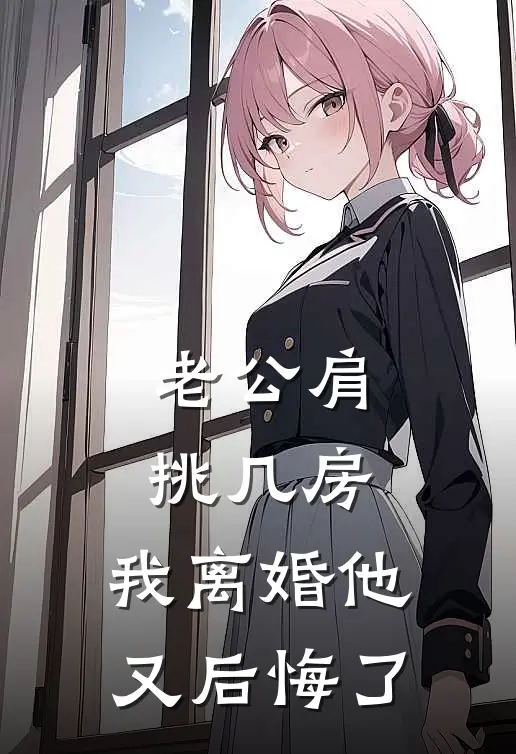 老公肩挑几房，我离婚他又后悔了